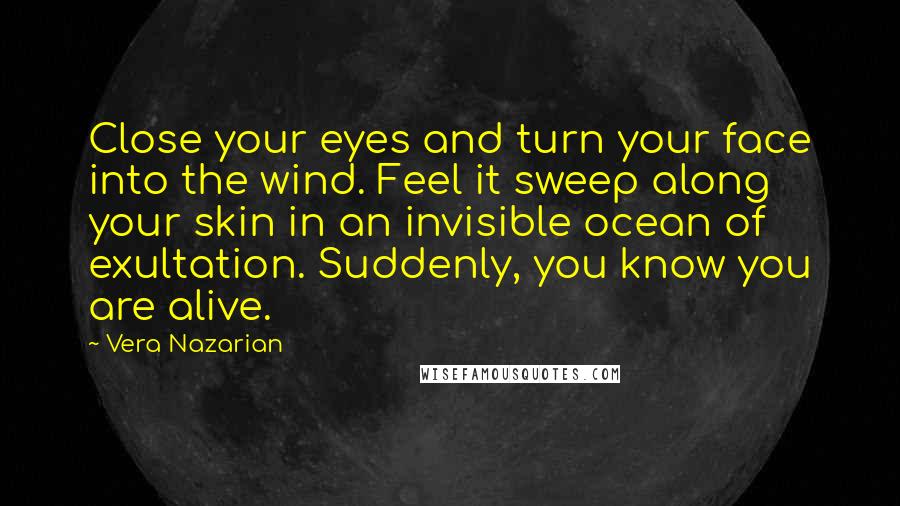 Vera Nazarian Quotes: Close your eyes and turn your face into the wind. Feel it sweep along your skin in an invisible ocean of exultation. Suddenly, you know you are alive.