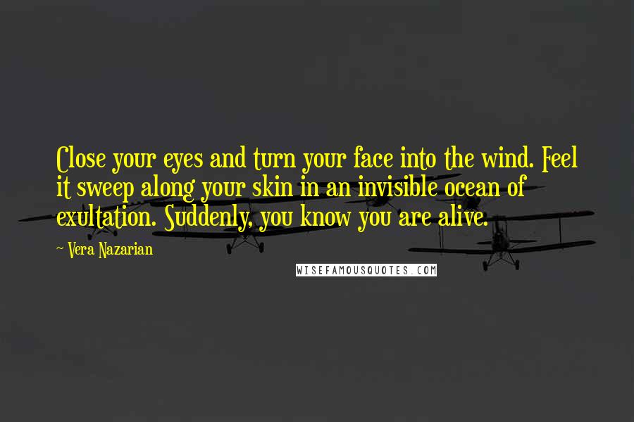 Vera Nazarian Quotes: Close your eyes and turn your face into the wind. Feel it sweep along your skin in an invisible ocean of exultation. Suddenly, you know you are alive.