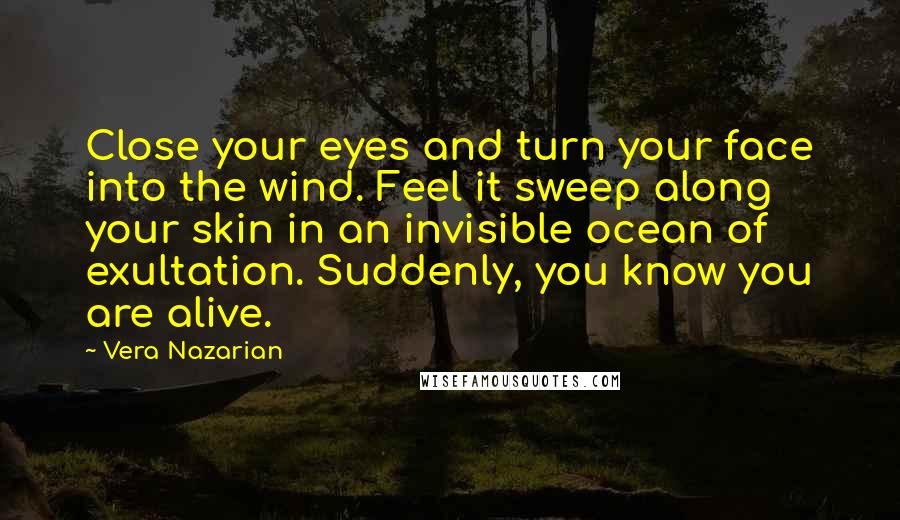 Vera Nazarian Quotes: Close your eyes and turn your face into the wind. Feel it sweep along your skin in an invisible ocean of exultation. Suddenly, you know you are alive.