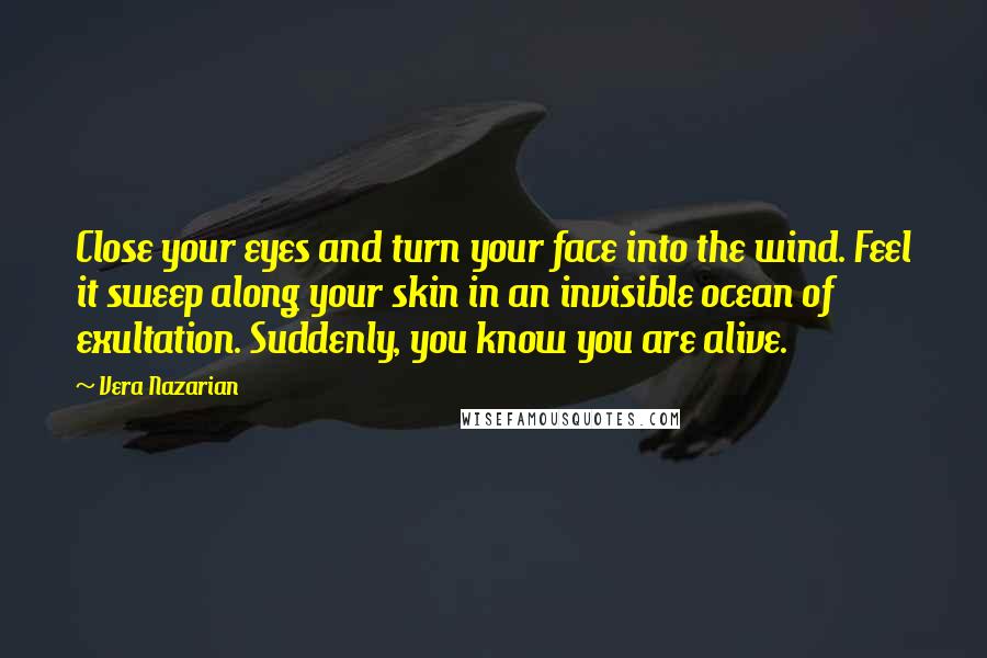 Vera Nazarian Quotes: Close your eyes and turn your face into the wind. Feel it sweep along your skin in an invisible ocean of exultation. Suddenly, you know you are alive.