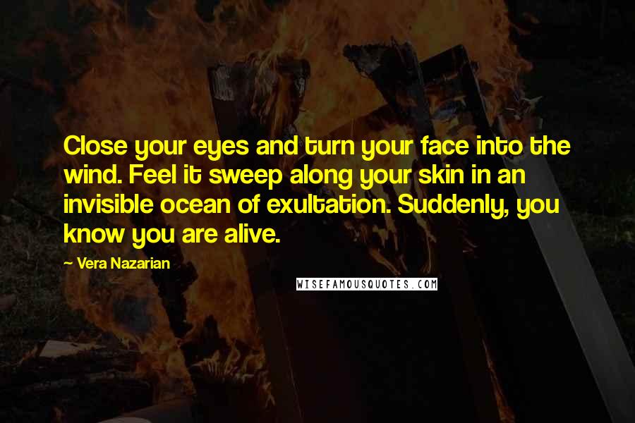 Vera Nazarian Quotes: Close your eyes and turn your face into the wind. Feel it sweep along your skin in an invisible ocean of exultation. Suddenly, you know you are alive.