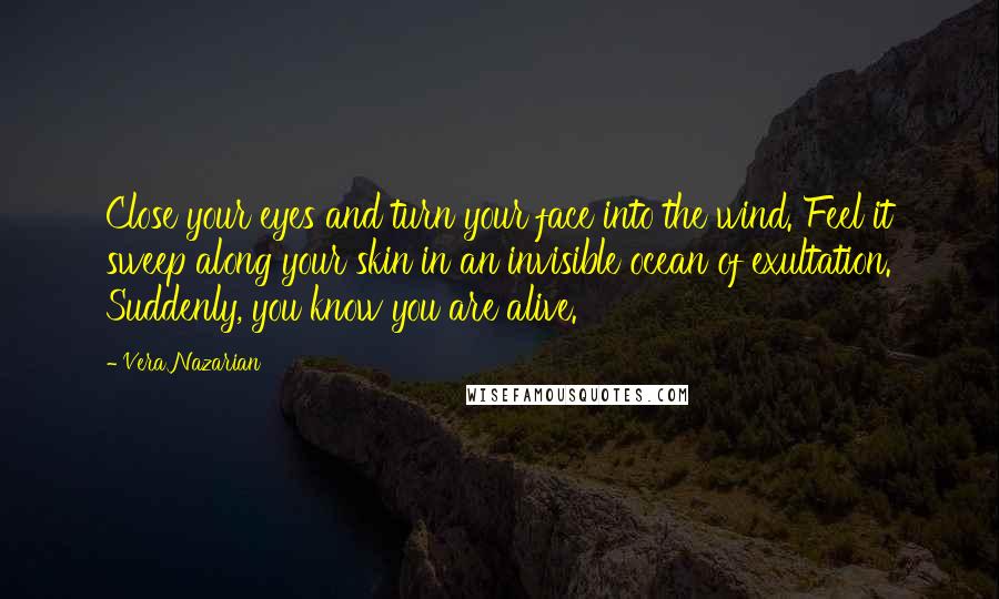 Vera Nazarian Quotes: Close your eyes and turn your face into the wind. Feel it sweep along your skin in an invisible ocean of exultation. Suddenly, you know you are alive.