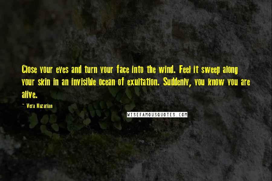 Vera Nazarian Quotes: Close your eyes and turn your face into the wind. Feel it sweep along your skin in an invisible ocean of exultation. Suddenly, you know you are alive.