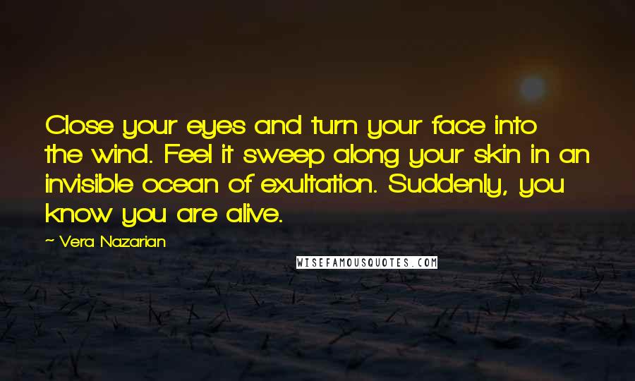 Vera Nazarian Quotes: Close your eyes and turn your face into the wind. Feel it sweep along your skin in an invisible ocean of exultation. Suddenly, you know you are alive.
