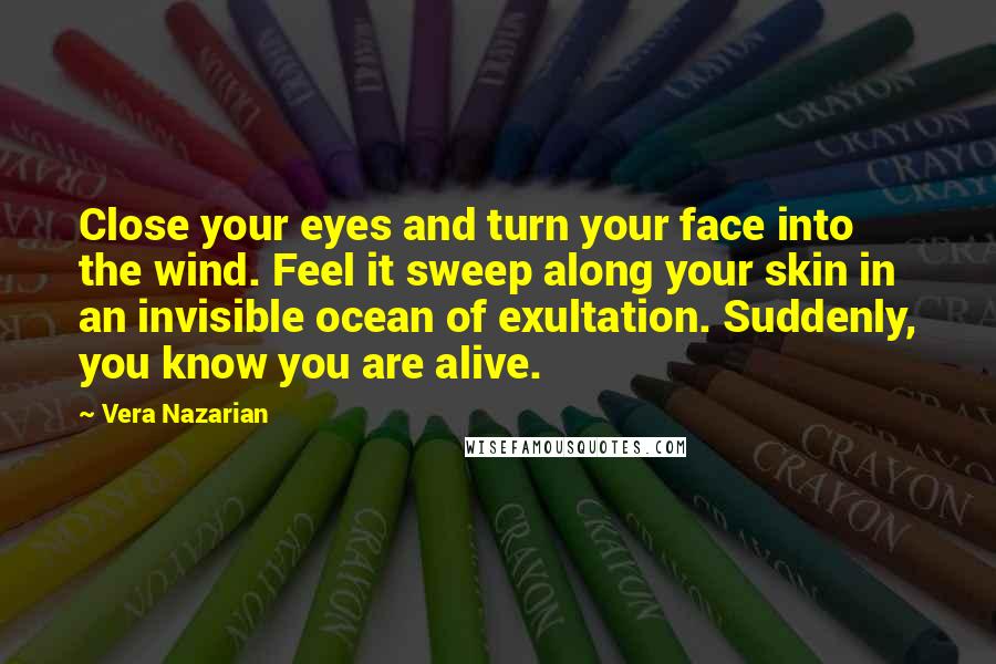 Vera Nazarian Quotes: Close your eyes and turn your face into the wind. Feel it sweep along your skin in an invisible ocean of exultation. Suddenly, you know you are alive.