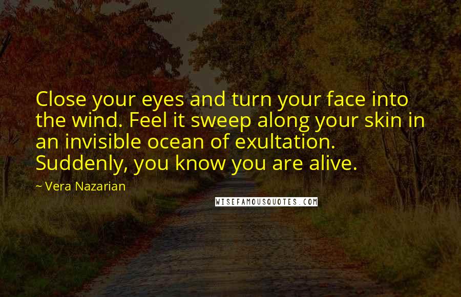 Vera Nazarian Quotes: Close your eyes and turn your face into the wind. Feel it sweep along your skin in an invisible ocean of exultation. Suddenly, you know you are alive.