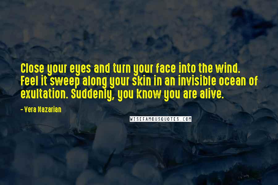 Vera Nazarian Quotes: Close your eyes and turn your face into the wind. Feel it sweep along your skin in an invisible ocean of exultation. Suddenly, you know you are alive.