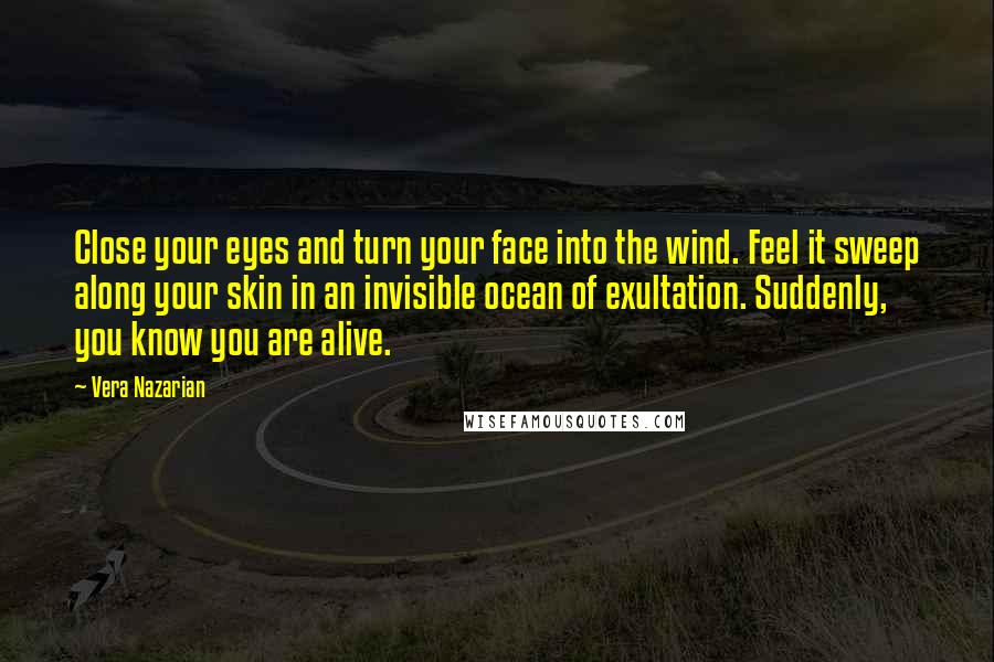 Vera Nazarian Quotes: Close your eyes and turn your face into the wind. Feel it sweep along your skin in an invisible ocean of exultation. Suddenly, you know you are alive.