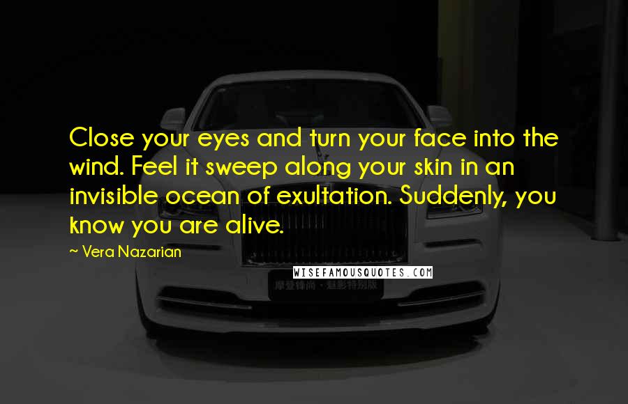 Vera Nazarian Quotes: Close your eyes and turn your face into the wind. Feel it sweep along your skin in an invisible ocean of exultation. Suddenly, you know you are alive.