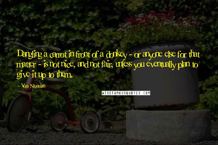 Vera Nazarian Quotes: Dangling a carrot in front of a donkey - or anyone else for that matter - is not nice, and not fair, unless you eventually plan to give it up to them.