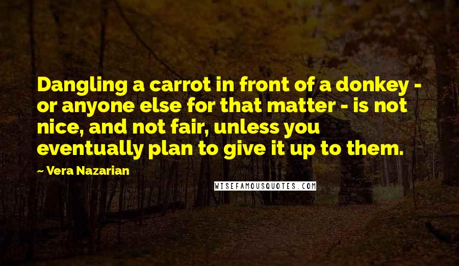 Vera Nazarian Quotes: Dangling a carrot in front of a donkey - or anyone else for that matter - is not nice, and not fair, unless you eventually plan to give it up to them.