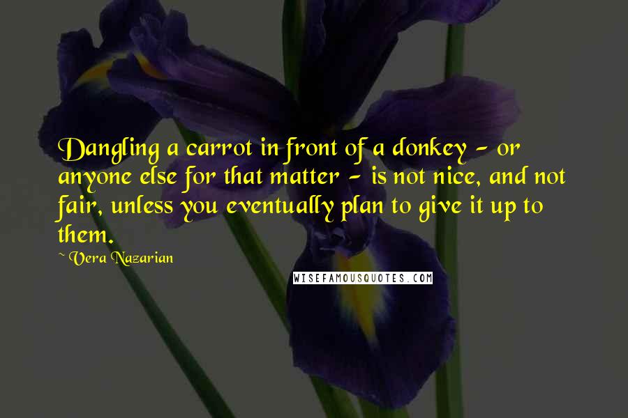 Vera Nazarian Quotes: Dangling a carrot in front of a donkey - or anyone else for that matter - is not nice, and not fair, unless you eventually plan to give it up to them.