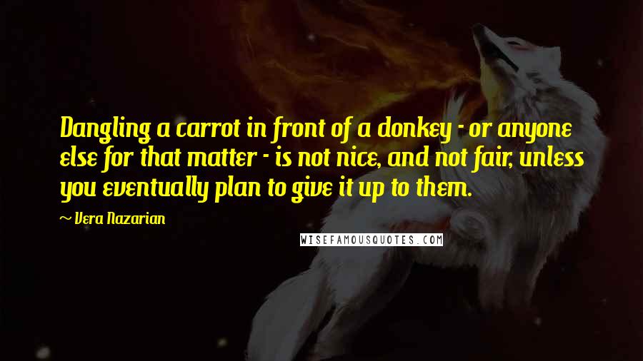 Vera Nazarian Quotes: Dangling a carrot in front of a donkey - or anyone else for that matter - is not nice, and not fair, unless you eventually plan to give it up to them.