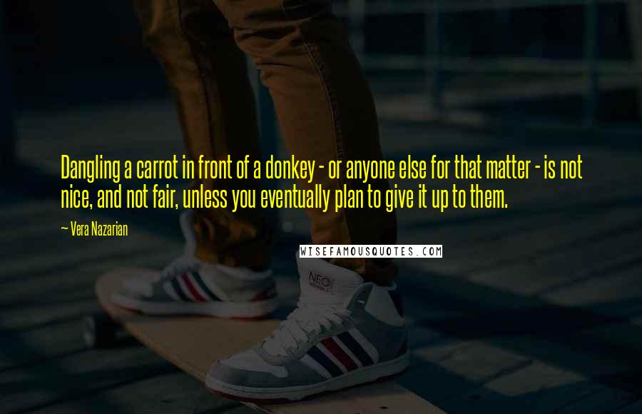 Vera Nazarian Quotes: Dangling a carrot in front of a donkey - or anyone else for that matter - is not nice, and not fair, unless you eventually plan to give it up to them.