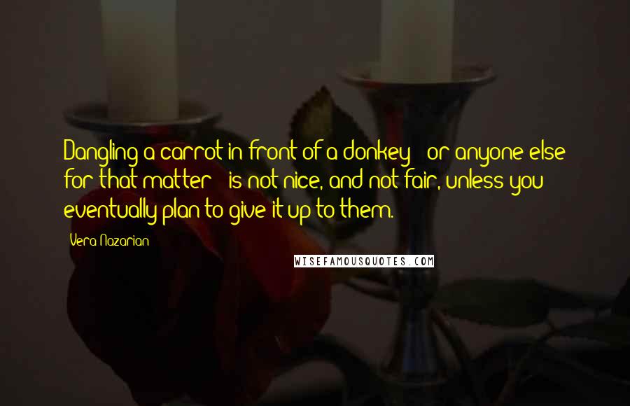 Vera Nazarian Quotes: Dangling a carrot in front of a donkey - or anyone else for that matter - is not nice, and not fair, unless you eventually plan to give it up to them.