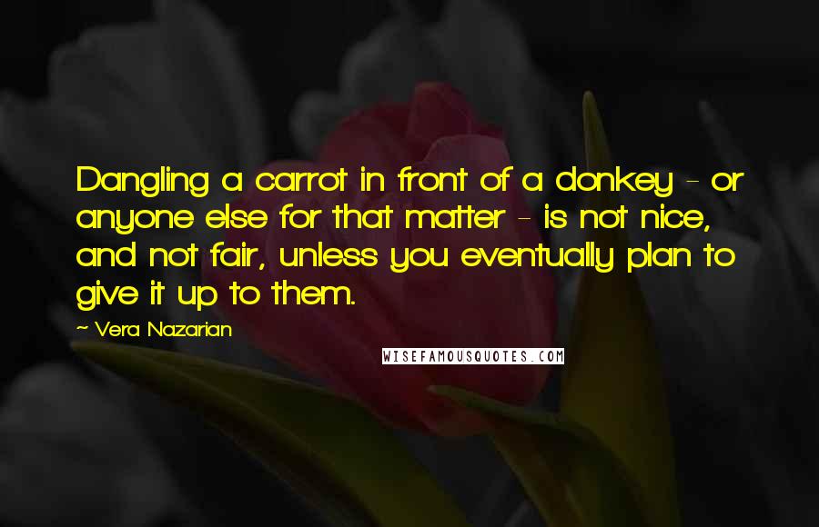 Vera Nazarian Quotes: Dangling a carrot in front of a donkey - or anyone else for that matter - is not nice, and not fair, unless you eventually plan to give it up to them.