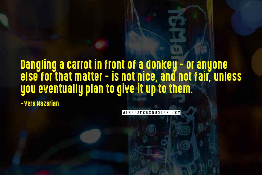 Vera Nazarian Quotes: Dangling a carrot in front of a donkey - or anyone else for that matter - is not nice, and not fair, unless you eventually plan to give it up to them.