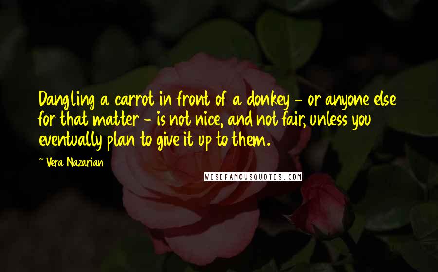 Vera Nazarian Quotes: Dangling a carrot in front of a donkey - or anyone else for that matter - is not nice, and not fair, unless you eventually plan to give it up to them.