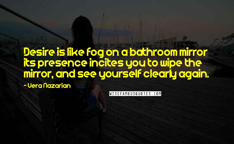 Vera Nazarian Quotes: Desire is like fog on a bathroom mirror its presence incites you to wipe the mirror, and see yourself clearly again.
