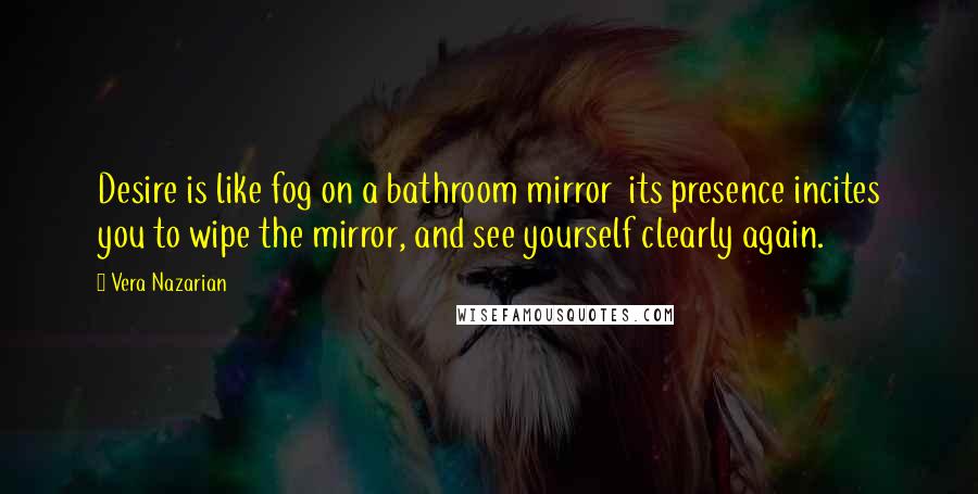 Vera Nazarian Quotes: Desire is like fog on a bathroom mirror  its presence incites you to wipe the mirror, and see yourself clearly again.