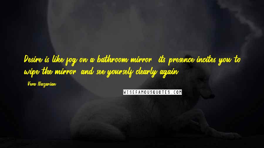 Vera Nazarian Quotes: Desire is like fog on a bathroom mirror  its presence incites you to wipe the mirror, and see yourself clearly again.