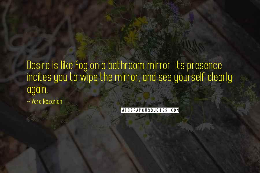 Vera Nazarian Quotes: Desire is like fog on a bathroom mirror  its presence incites you to wipe the mirror, and see yourself clearly again.