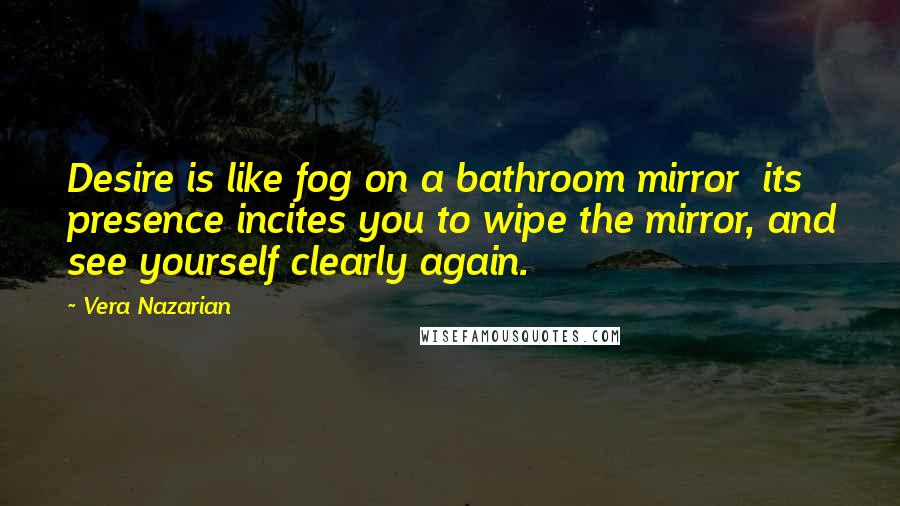Vera Nazarian Quotes: Desire is like fog on a bathroom mirror  its presence incites you to wipe the mirror, and see yourself clearly again.