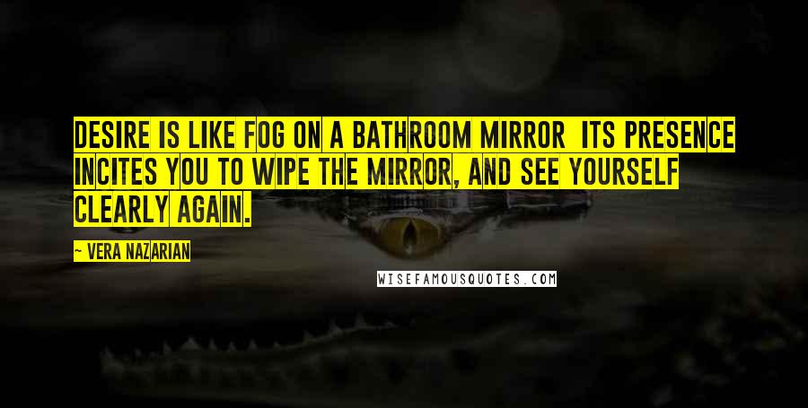 Vera Nazarian Quotes: Desire is like fog on a bathroom mirror  its presence incites you to wipe the mirror, and see yourself clearly again.