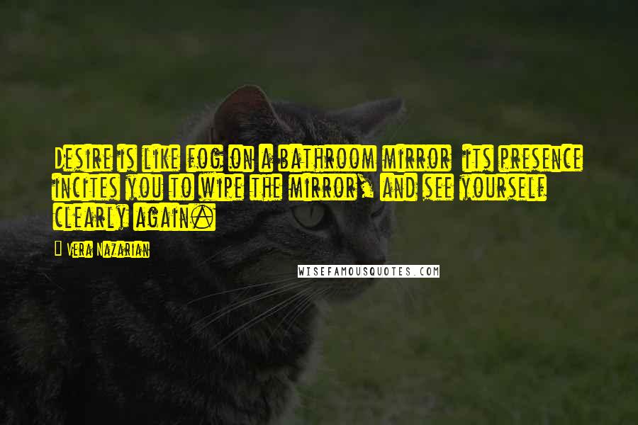 Vera Nazarian Quotes: Desire is like fog on a bathroom mirror  its presence incites you to wipe the mirror, and see yourself clearly again.