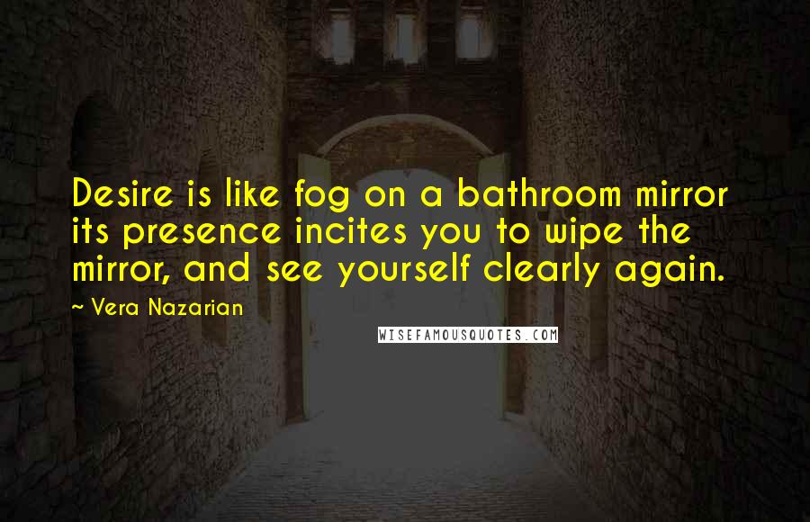 Vera Nazarian Quotes: Desire is like fog on a bathroom mirror  its presence incites you to wipe the mirror, and see yourself clearly again.