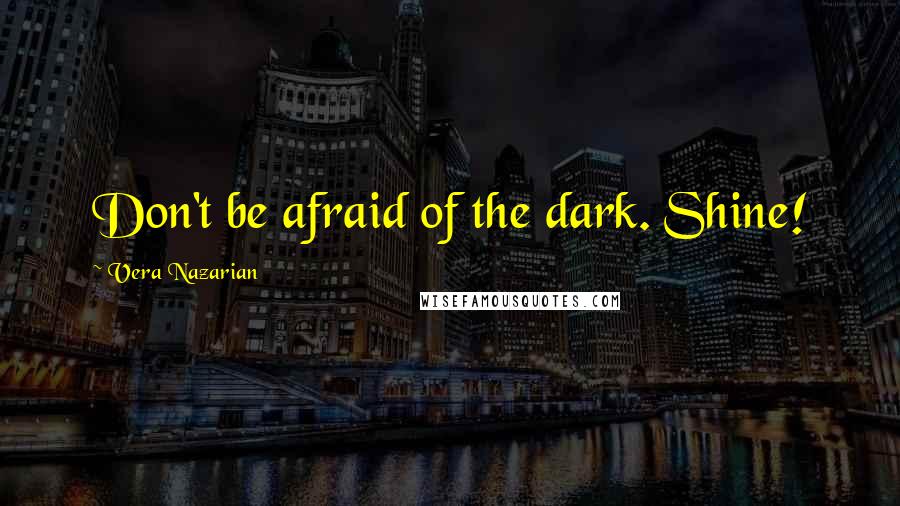 Vera Nazarian Quotes: Don't be afraid of the dark. Shine!