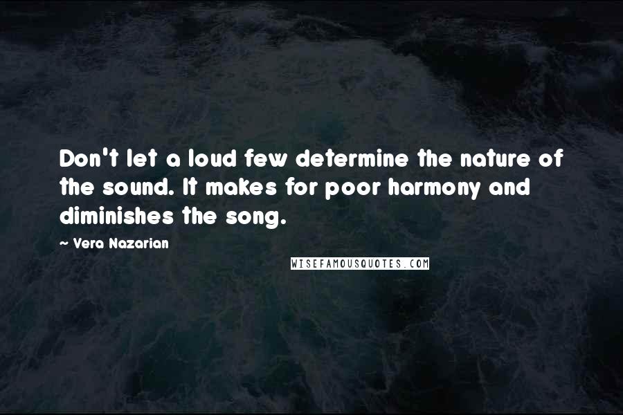 Vera Nazarian Quotes: Don't let a loud few determine the nature of the sound. It makes for poor harmony and diminishes the song.