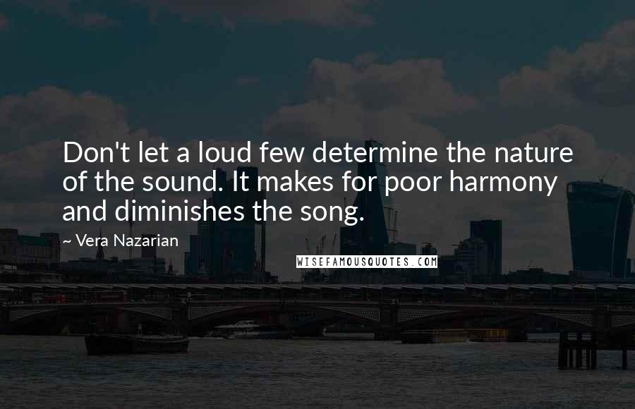 Vera Nazarian Quotes: Don't let a loud few determine the nature of the sound. It makes for poor harmony and diminishes the song.