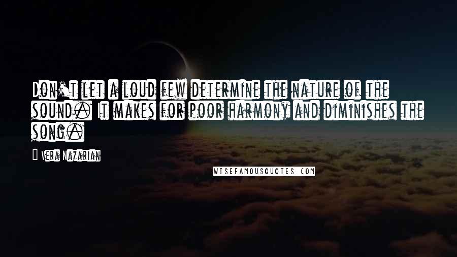 Vera Nazarian Quotes: Don't let a loud few determine the nature of the sound. It makes for poor harmony and diminishes the song.