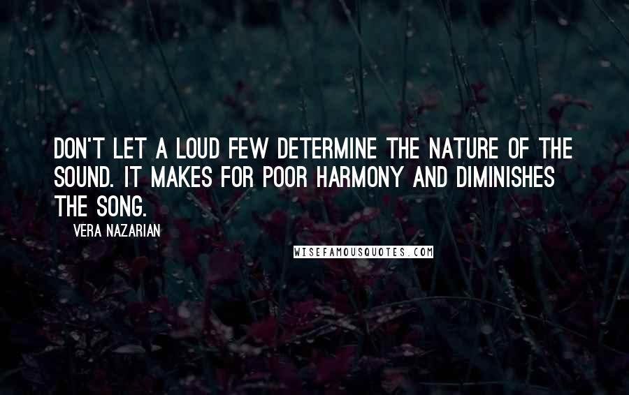 Vera Nazarian Quotes: Don't let a loud few determine the nature of the sound. It makes for poor harmony and diminishes the song.