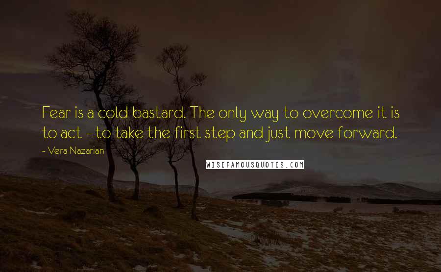 Vera Nazarian Quotes: Fear is a cold bastard. The only way to overcome it is to act - to take the first step and just move forward.