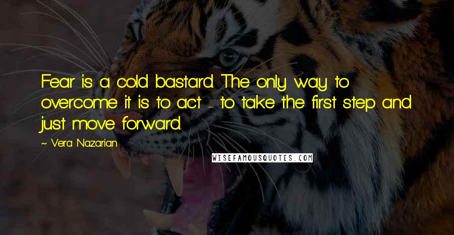 Vera Nazarian Quotes: Fear is a cold bastard. The only way to overcome it is to act - to take the first step and just move forward.