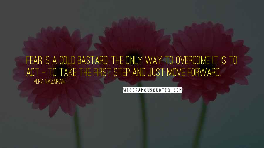 Vera Nazarian Quotes: Fear is a cold bastard. The only way to overcome it is to act - to take the first step and just move forward.