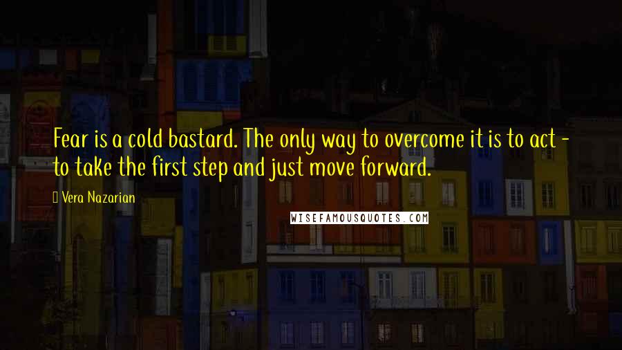 Vera Nazarian Quotes: Fear is a cold bastard. The only way to overcome it is to act - to take the first step and just move forward.