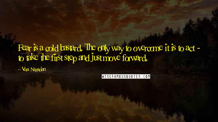 Vera Nazarian Quotes: Fear is a cold bastard. The only way to overcome it is to act - to take the first step and just move forward.