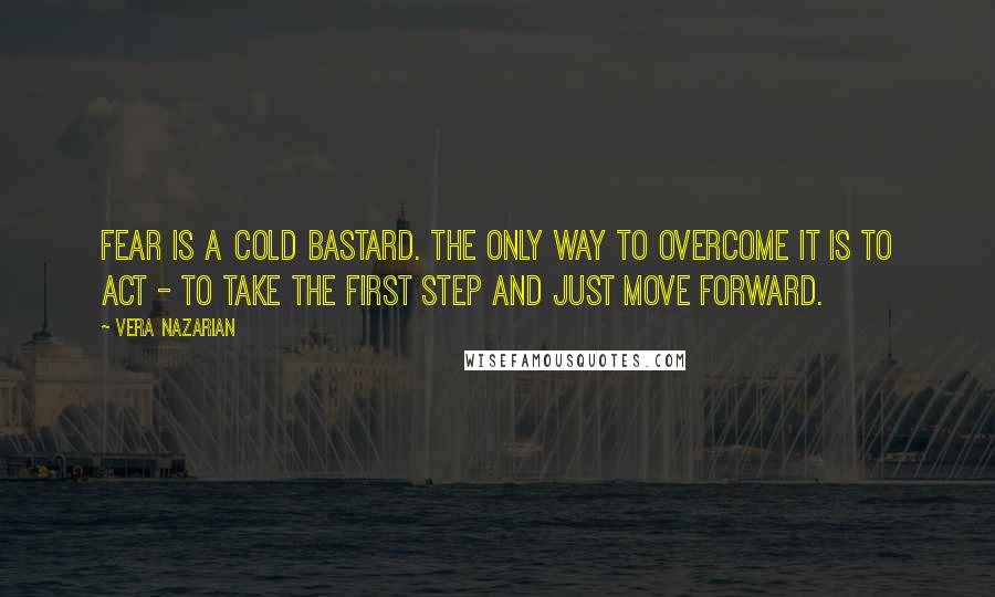 Vera Nazarian Quotes: Fear is a cold bastard. The only way to overcome it is to act - to take the first step and just move forward.