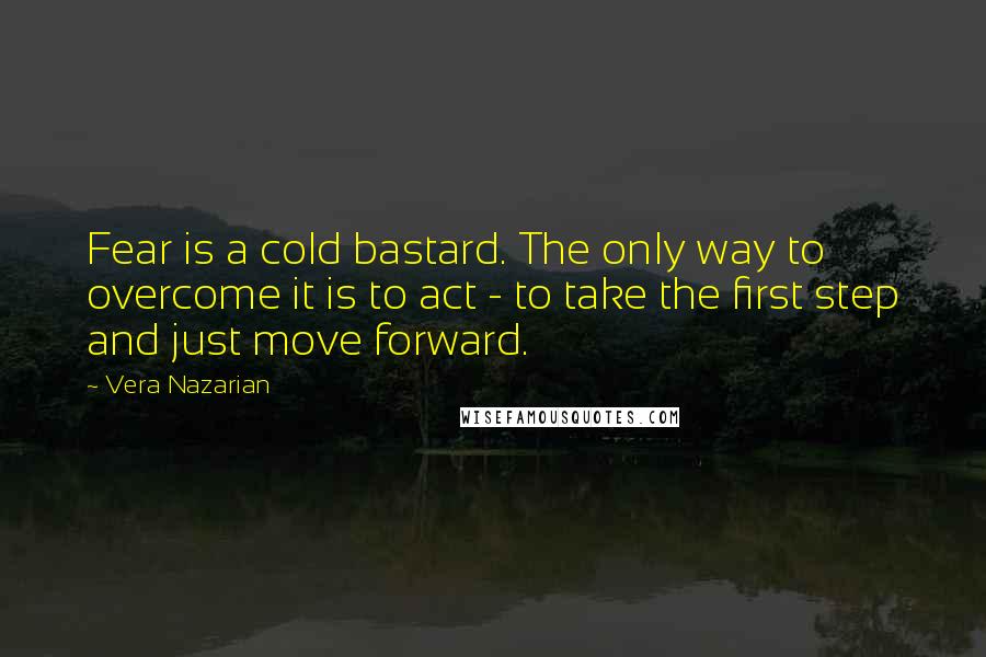 Vera Nazarian Quotes: Fear is a cold bastard. The only way to overcome it is to act - to take the first step and just move forward.