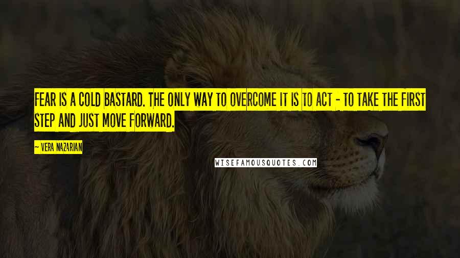 Vera Nazarian Quotes: Fear is a cold bastard. The only way to overcome it is to act - to take the first step and just move forward.