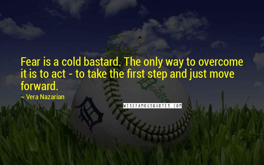 Vera Nazarian Quotes: Fear is a cold bastard. The only way to overcome it is to act - to take the first step and just move forward.