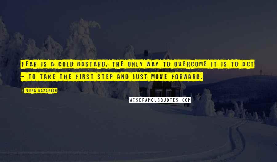 Vera Nazarian Quotes: Fear is a cold bastard. The only way to overcome it is to act - to take the first step and just move forward.