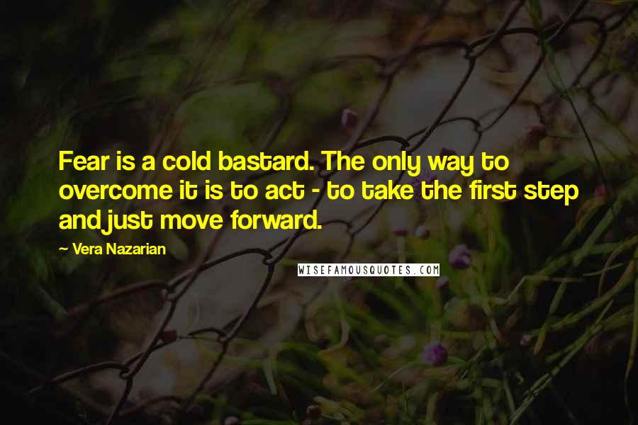 Vera Nazarian Quotes: Fear is a cold bastard. The only way to overcome it is to act - to take the first step and just move forward.