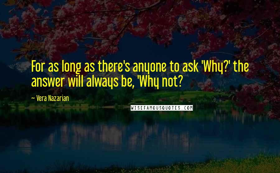 Vera Nazarian Quotes: For as long as there's anyone to ask 'Why?' the answer will always be, 'Why not?