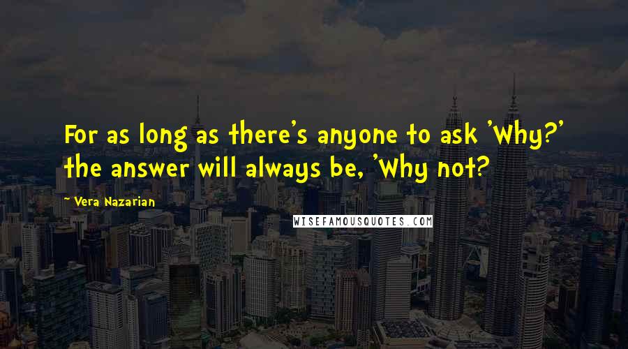 Vera Nazarian Quotes: For as long as there's anyone to ask 'Why?' the answer will always be, 'Why not?