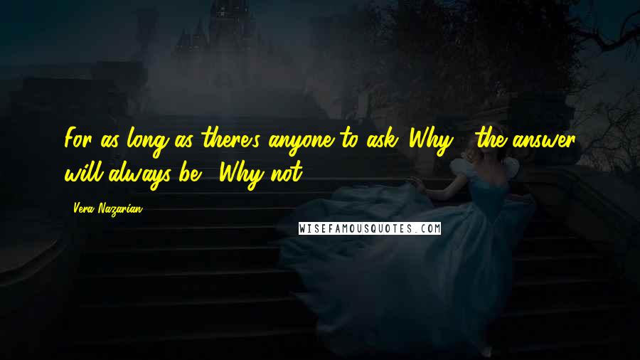 Vera Nazarian Quotes: For as long as there's anyone to ask 'Why?' the answer will always be, 'Why not?