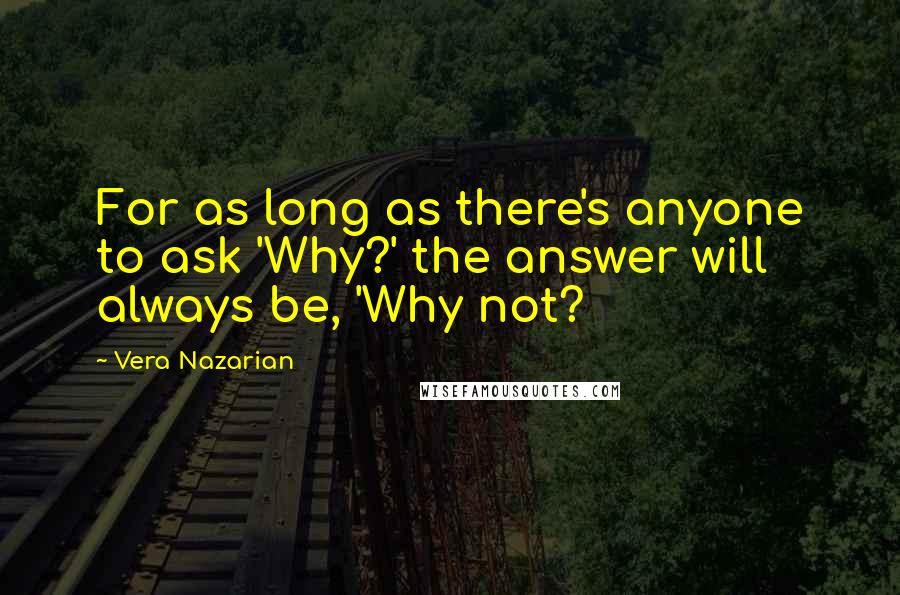 Vera Nazarian Quotes: For as long as there's anyone to ask 'Why?' the answer will always be, 'Why not?